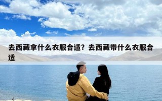 去西藏拿什么衣服合適？去西藏帶什么衣服合適