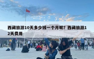 西藏旅游10天多少錢一個月呢？西藏旅游12天費用