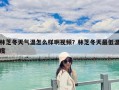 林芝冬天氣溫怎么樣啊視頻？林芝冬天最低溫度
