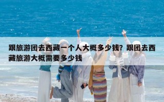 跟旅游團去西藏一個人大概多少錢？跟團去西藏旅游大概需要多少錢