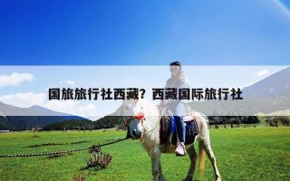 國(guó)旅旅行社西藏?西藏國(guó)際旅行社 國(guó)旅旅行社西藏?西藏國(guó)際旅行社
