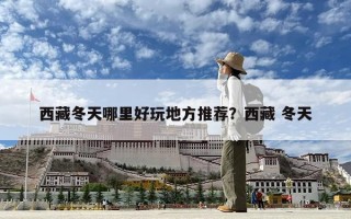西藏冬天哪里好玩地方推薦？西藏 冬天