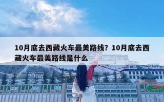 10月底去西藏火車最美路線？10月底去西藏火車最美路線是什么