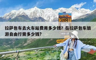 拉薩包車去火車站費(fèi)用多少錢？在拉薩包車旅游自由行需多少錢?