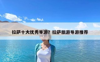 拉薩十大優(yōu)秀導(dǎo)游？拉薩旅游導(dǎo)游推薦