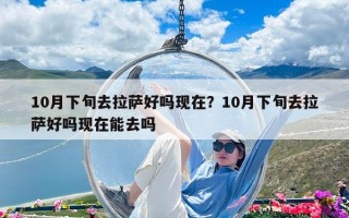 10月下旬去拉薩好嗎現在？10月下旬去拉薩好嗎現在能去嗎