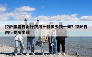 拉薩旅游自由行費(fèi)用一般多少錢一天？拉薩自由行要多少錢