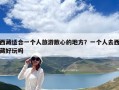 西藏適合一個(gè)人旅游散心的地方？一個(gè)人去西藏好玩嗎