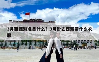 3月西藏游準備什么？3月份去西藏帶什么衣服
