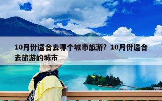 10月份適合去哪個(gè)城市旅游？10月份適合去旅游的城市