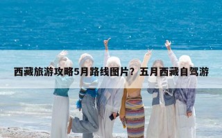 西藏旅游攻略5月路線圖片？五月西藏自駕游