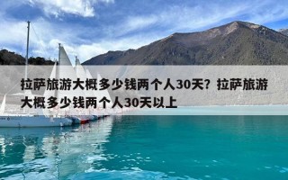 拉薩旅游大概多少錢兩個(gè)人30天？拉薩旅游大概多少錢兩個(gè)人30天以上