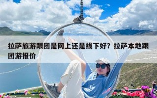 拉薩旅游跟團是網上還是線下好？拉薩本地跟團游報價