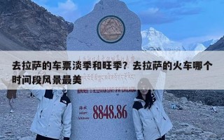去拉薩的車票淡季和旺季？去拉薩的火車哪個時間段風景最美