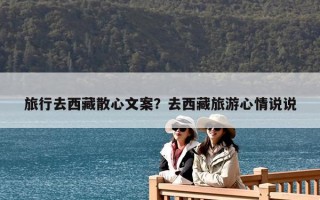 旅行去西藏散心文案？去西藏旅游心情說(shuō)說(shuō)