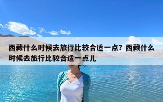 西藏什么時候去旅行比較合適一點？西藏什么時候去旅行比較合適一點兒