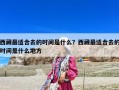 西藏最適合去的時(shí)間是什么？西藏最適合去的時(shí)間是什么地方