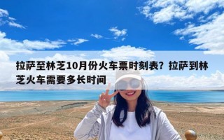 拉薩至林芝10月份火車票時刻表？拉薩到林芝火車需要多長時間