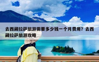 去西藏拉薩旅游需要多少錢一個月費用？去西藏拉薩旅游攻略