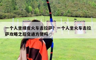 一個人坐綠皮火車去拉薩？一個人坐火車去拉薩攻略之后交通方便嗎