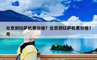 北京到拉薩機(jī)票價(jià)格？北京到拉薩機(jī)票價(jià)格7月