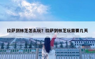 拉薩到林芝怎么玩？拉薩到林芝玩需要幾天