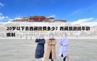 20歲以下去西藏團(tuán)費(fèi)多少？西藏旅游團(tuán)年齡限制