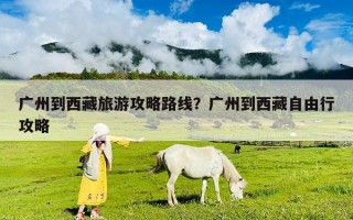 廣州到西藏旅游攻略路線？廣州到西藏自由行攻略