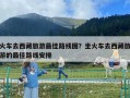 火車去西藏旅游最佳路線圖？坐火車去西藏旅游的最佳路線安排