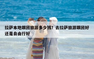 拉薩本地跟團旅游多少錢？去拉薩旅游跟團好還是自由行好