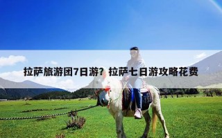 拉薩旅游團(tuán)7日游？拉薩七日游攻略花費(fèi)