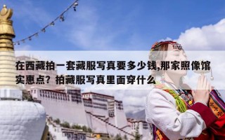 在西藏拍一套藏服寫真要多少錢,那家照像館實惠點？拍藏服寫真里面穿什么