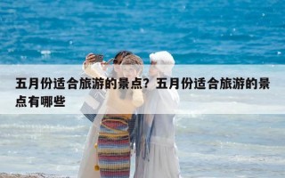 五月份適合旅游的景點(diǎn)？五月份適合旅游的景點(diǎn)有哪些