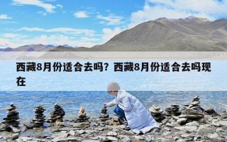 西藏8月份適合去嗎？西藏8月份適合去嗎現(xiàn)在