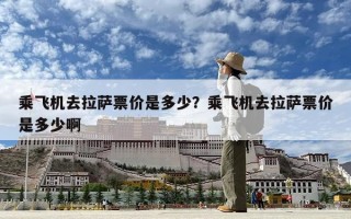 乘飛機去拉薩票價是多少？乘飛機去拉薩票價是多少啊