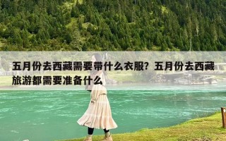 五月份去西藏需要帶什么衣服？五月份去西藏旅游都需要準備什么