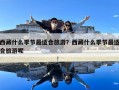 西藏什么季節(jié)最適合旅游？西藏什么季節(jié)最適合旅游呢