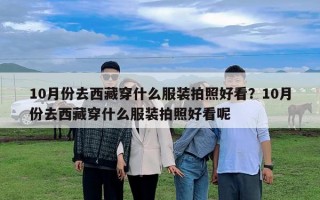10月份去西藏穿什么服裝拍照好看？10月份去西藏穿什么服裝拍照好看呢