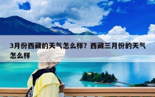 3月份西藏的天氣怎么樣？西藏三月份的天氣怎么樣