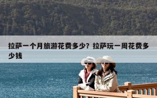 拉薩一個(gè)月旅游花費(fèi)多少？拉薩玩一周花費(fèi)多少錢