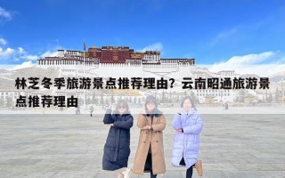 林芝冬季旅游景點(diǎn)推薦理由？云南昭通旅游景點(diǎn)推薦理由