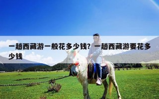一趟西藏游一般花多少錢(qián)？一趟西藏游要花多少錢(qián)
