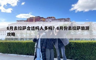 6月去拉薩合適嗎人多嗎？6月份去拉薩旅游攻略
