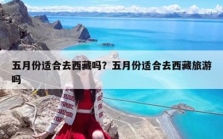 五月份適合去西藏嗎？五月份適合去西藏旅游嗎