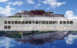 自帶車跟團(tuán)進(jìn)藏哪個(gè)旅行團(tuán)比較好？自帶車跑旅游