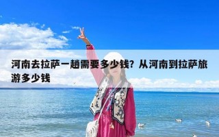 河南去拉薩一趟需要多少錢？從河南到拉薩旅游多少錢