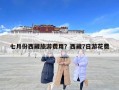 七月份西藏旅游費用？西藏7日游花費