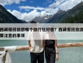 西藏報團旅游哪個旅行社好些？西藏報團旅游要注意的事項