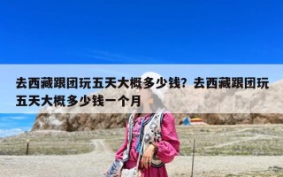 去西藏跟團(tuán)玩五天大概多少錢?去西藏跟團(tuán)玩五天大概多少錢一個(gè)月 去西藏跟團(tuán)玩五天大概多少錢?去西藏跟團(tuán)玩五天大概多少錢一個(gè)月