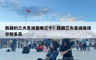 西藏的三大圣湖是哪三個？西藏三大圣湖海拔分別多高